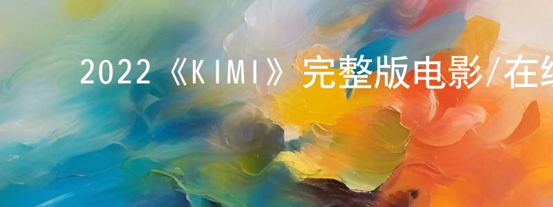 ﻿蔡其巩的动漫综艺大全,﻿2022《KIMI》完整版电影/在线观看/百度云-美剧天堂